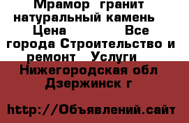 Мрамор, гранит, натуральный камень! › Цена ­ 10 000 - Все города Строительство и ремонт » Услуги   . Нижегородская обл.,Дзержинск г.